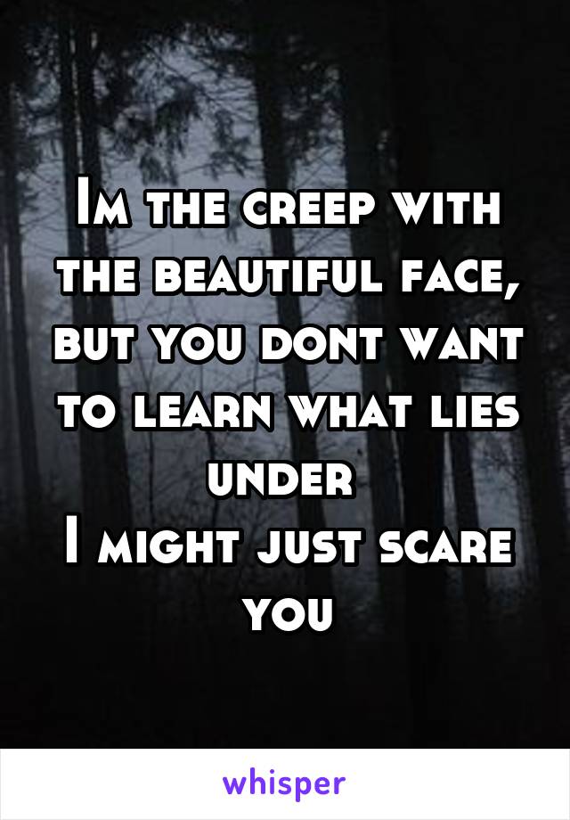 Im the creep with the beautiful face, but you dont want to learn what lies under 
I might just scare you