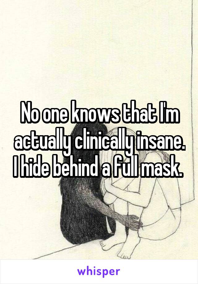 No one knows that I'm actually clinically insane. I hide behind a full mask. 