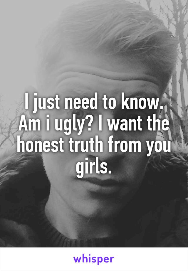 I just need to know. Am i ugly? I want the honest truth from you girls.