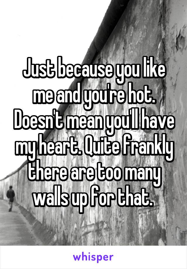 Just because you like me and you're hot. Doesn't mean you'll have my heart. Quite frankly there are too many walls up for that. 