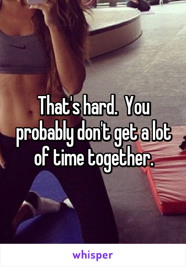 That's hard.  You probably don't get a lot of time together.