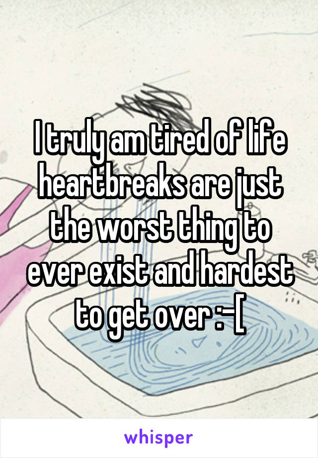 I truly am tired of life heartbreaks are just the worst thing to ever exist and hardest to get over :-[