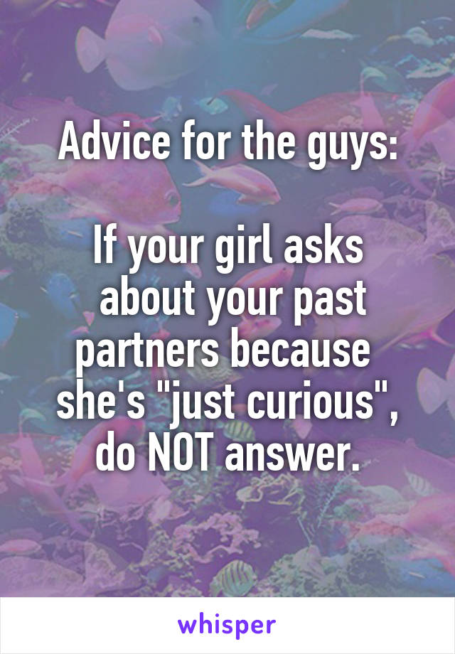 Advice for the guys:

If your girl asks
 about your past partners because 
she's "just curious",
do NOT answer.
