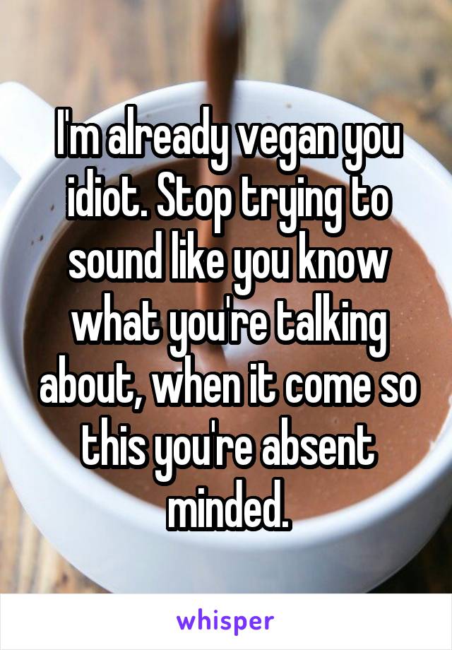 I'm already vegan you idiot. Stop trying to sound like you know what you're talking about, when it come so this you're absent minded.