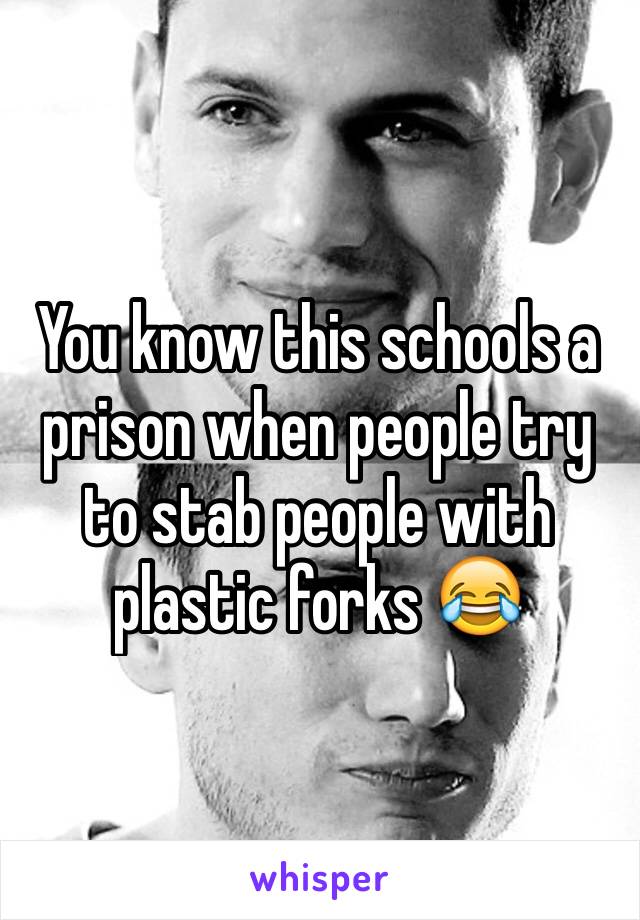 You know this schools a prison when people try to stab people with plastic forks 😂