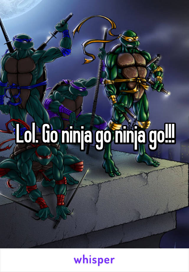 Lol. Go ninja go ninja go!!!