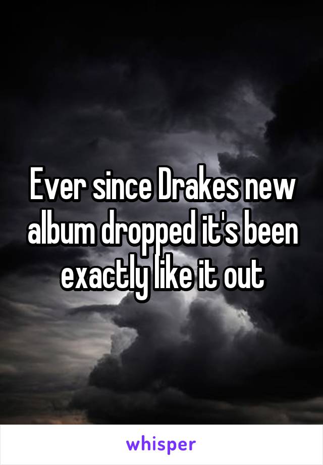 Ever since Drakes new album dropped it's been exactly like it out