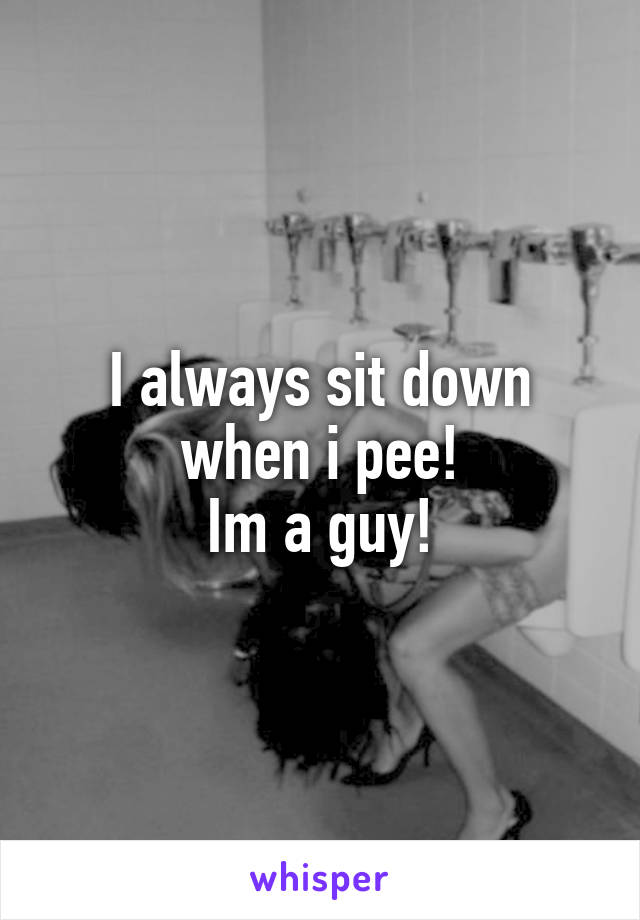 I always sit down when i pee!
Im a guy!