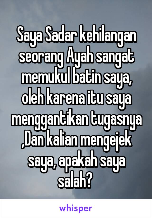 Saya Sadar kehilangan seorang Ayah sangat memukul batin saya, oleh karena itu saya menggantikan tugasnya ,Dan kalian mengejek saya, apakah saya salah? 