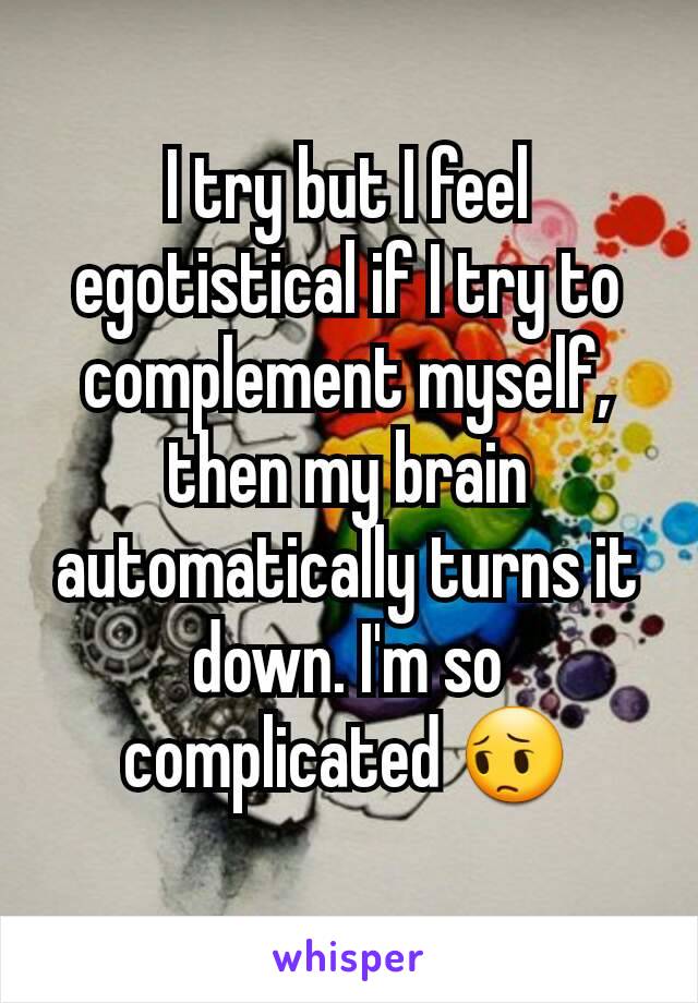 I try but I feel egotistical if I try to complement myself, then my brain automatically turns it down. I'm so complicated 😔