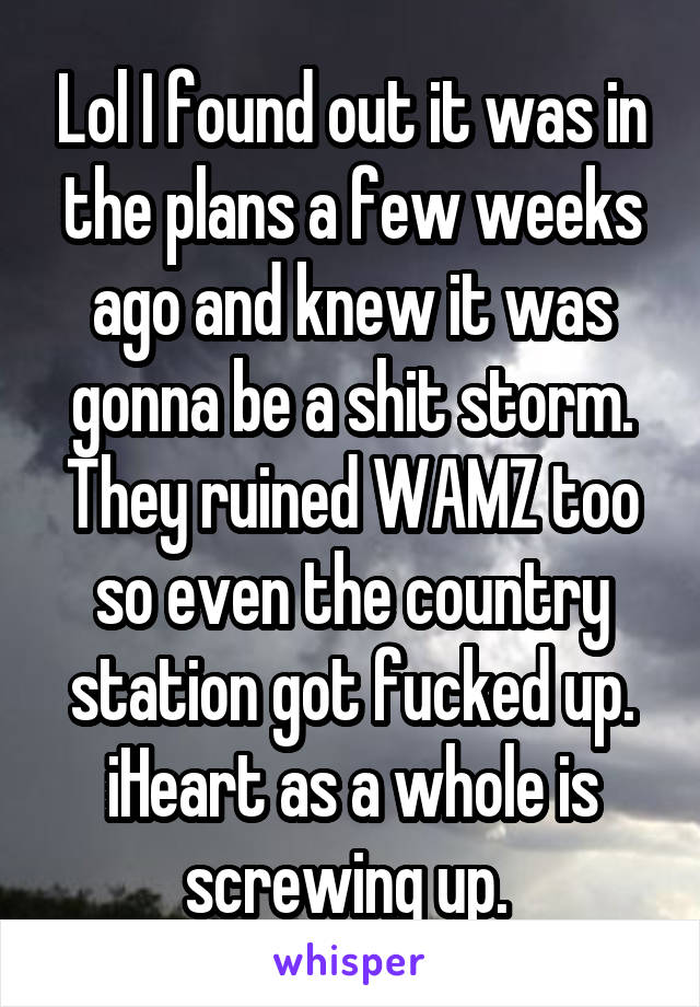 Lol I found out it was in the plans a few weeks ago and knew it was gonna be a shit storm. They ruined WAMZ too so even the country station got fucked up. iHeart as a whole is screwing up. 