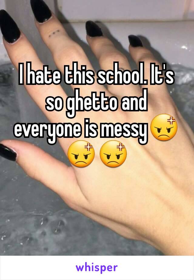 I hate this school. It's so ghetto and everyone is messy😡😡😡

