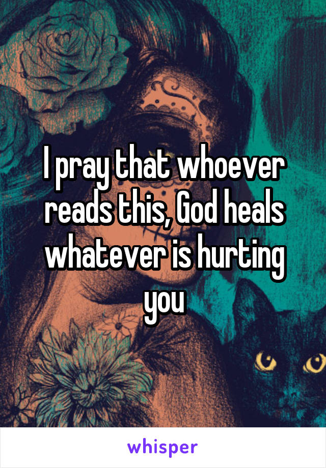 I pray that whoever reads this, God heals whatever is hurting you