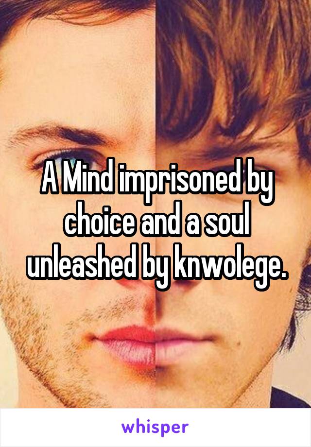 A Mind imprisoned by choice and a soul unleashed by knwolege.