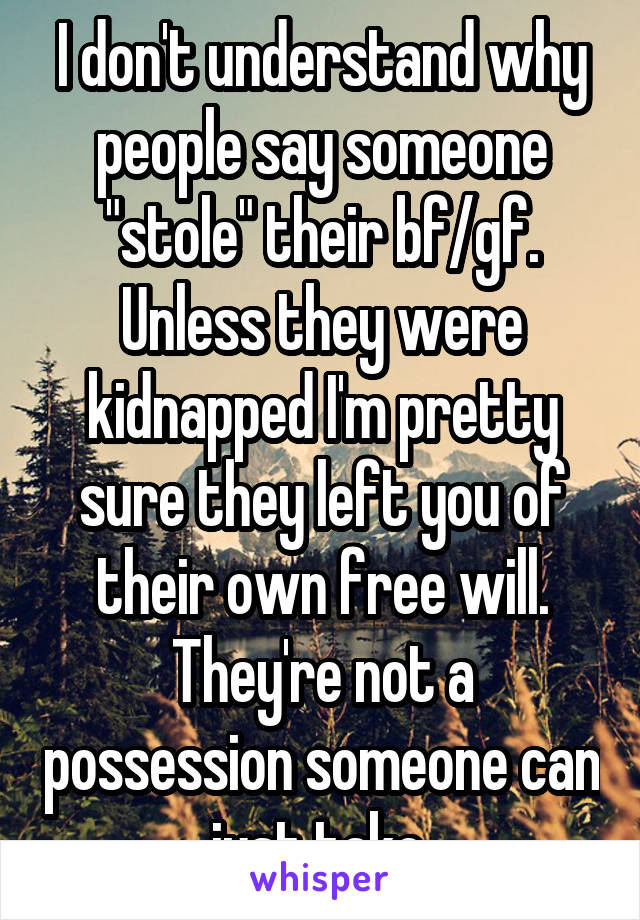 I don't understand why people say someone "stole" their bf/gf. Unless they were kidnapped I'm pretty sure they left you of their own free will. They're not a possession someone can just take.