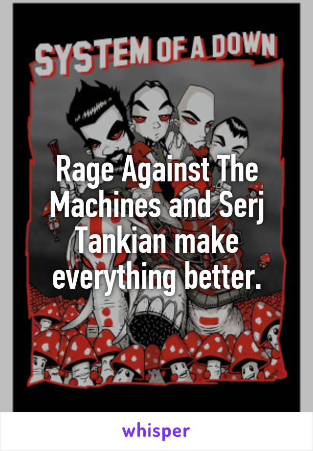 Rage Against The Machines and Serj Tankian make everything better.