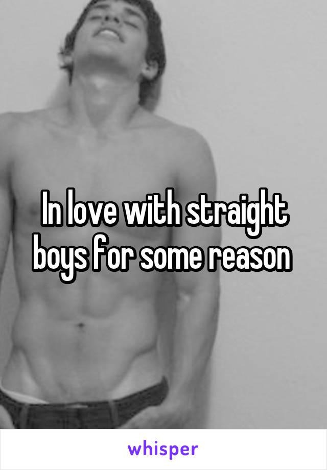 In love with straight boys for some reason 