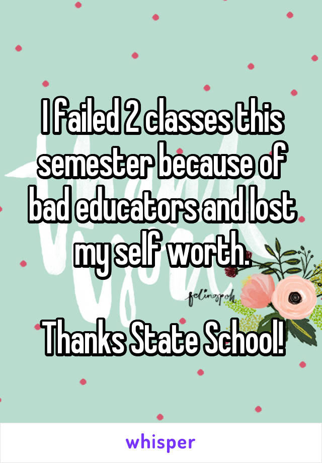 I failed 2 classes this semester because of bad educators and lost my self worth.

Thanks State School!