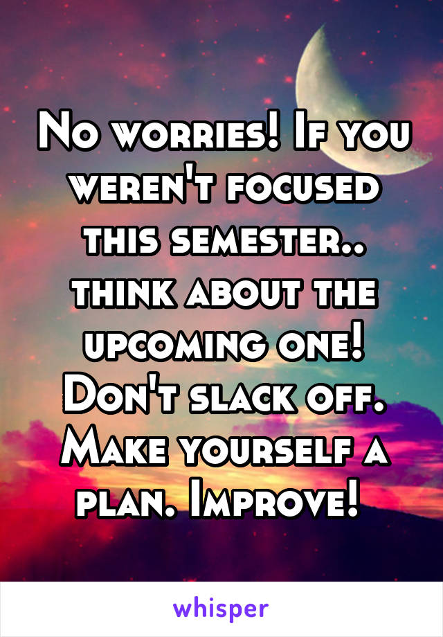 No worries! If you weren't focused this semester.. think about the upcoming one! Don't slack off. Make yourself a plan. Improve! 