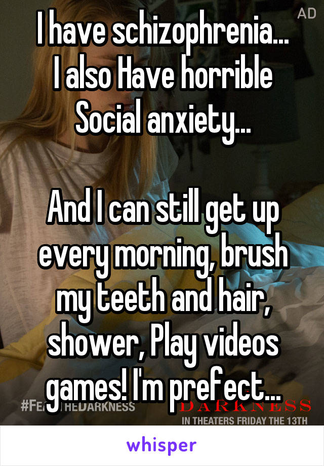 I have schizophrenia...
I also Have horrible
Social anxiety...

And I can still get up every morning, brush my teeth and hair, shower, Play videos games! I'm prefect...
