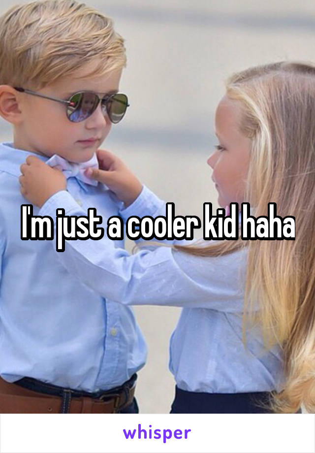 I'm just a cooler kid haha