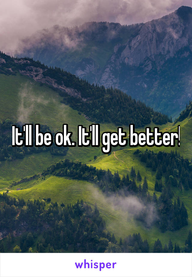 It'll be ok. It'll get better!