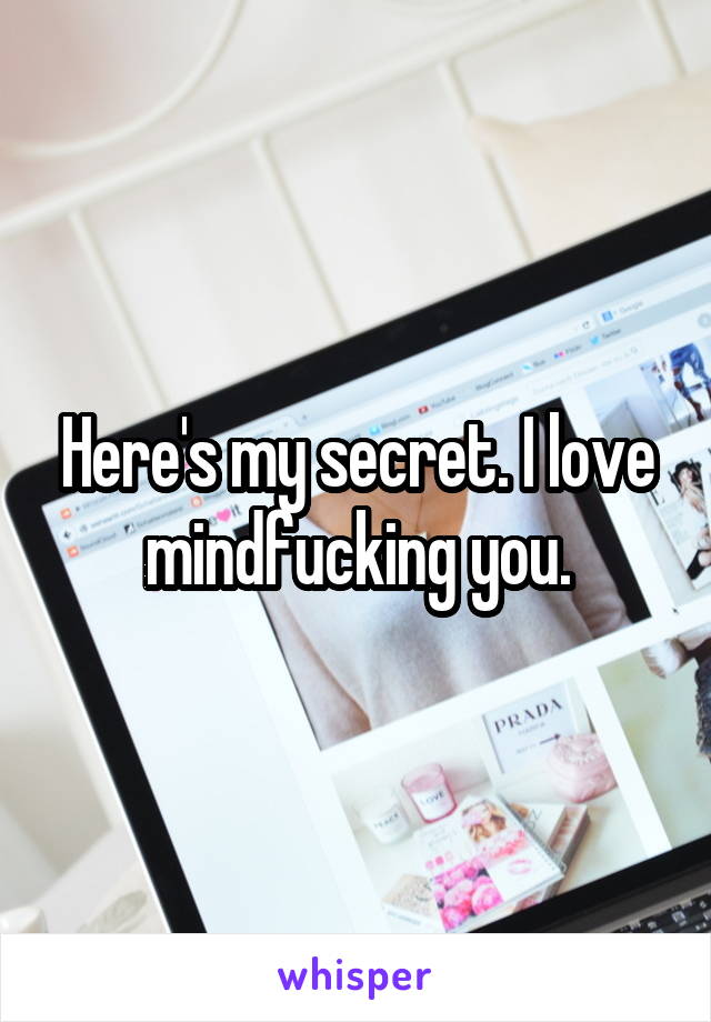 Here's my secret. I love mindfucking you.