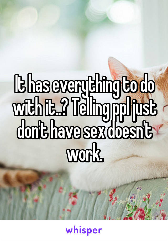 It has everything to do with it..? Telling ppl just don't have sex doesn't work.