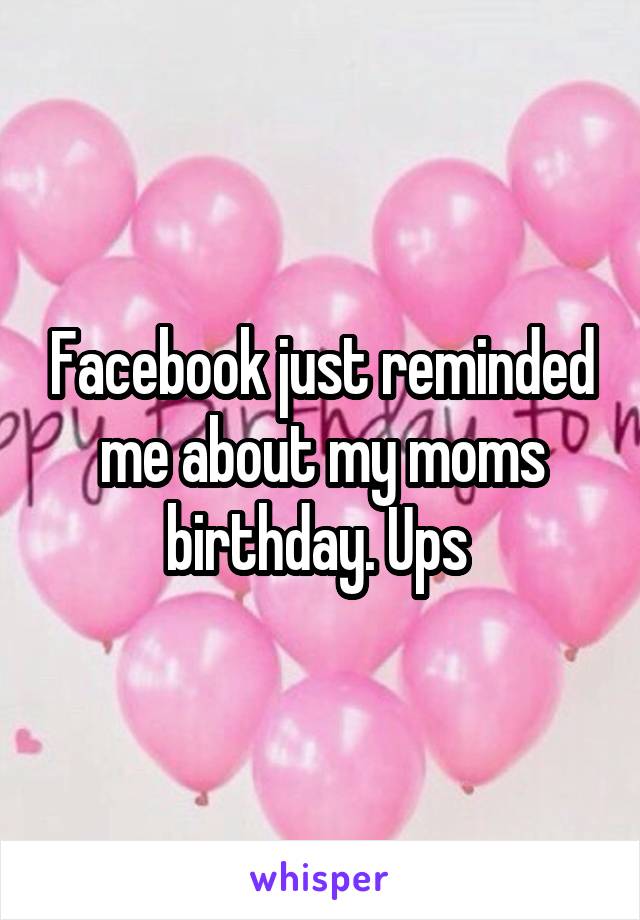 Facebook just reminded me about my moms birthday. Ups 