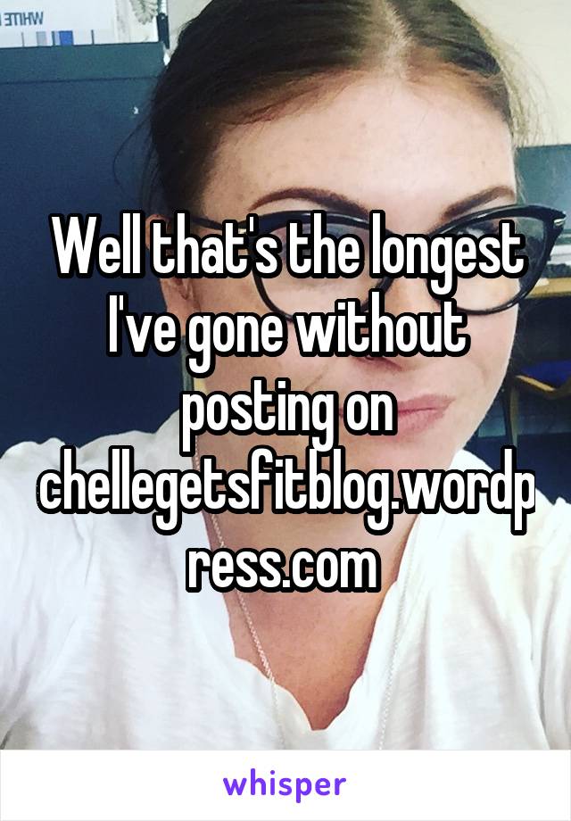 Well that's the longest I've gone without posting on chellegetsfitblog.wordpress.com 