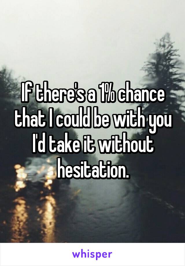 If there's a 1% chance that I could be with you I'd take it without hesitation.