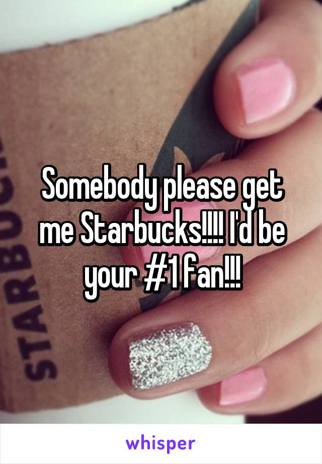 Somebody please get me Starbucks!!!! I'd be your #1 fan!!!