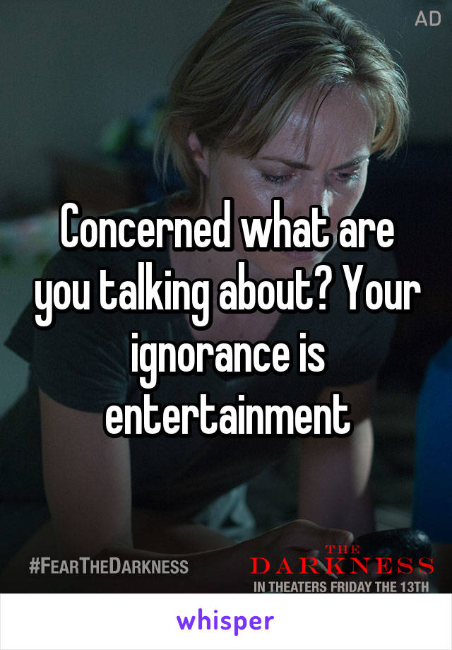 Concerned what are you talking about? Your ignorance is entertainment