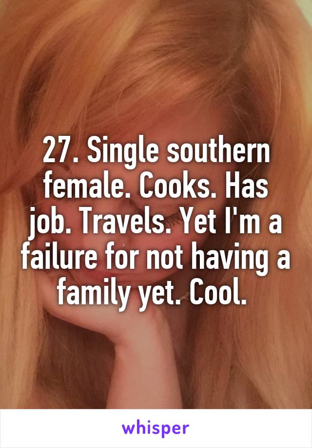 27. Single southern female. Cooks. Has job. Travels. Yet I'm a failure for not having a family yet. Cool. 