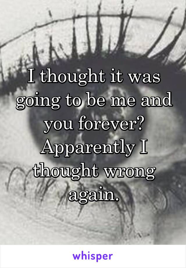 I thought it was going to be me and you forever? Apparently I thought wrong again.