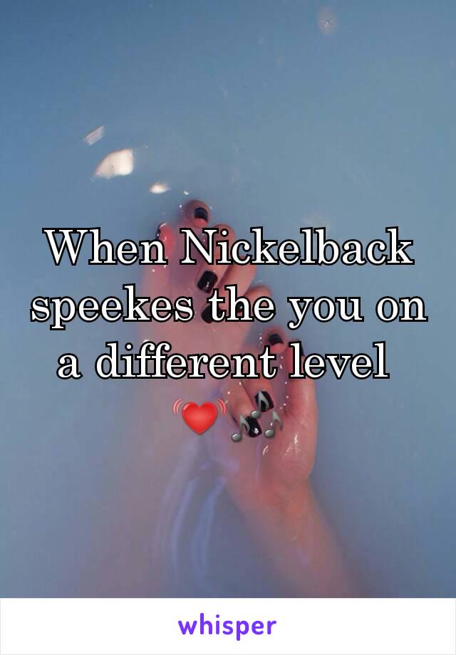 When Nickelback speekes the you on a different level 
💓🎶