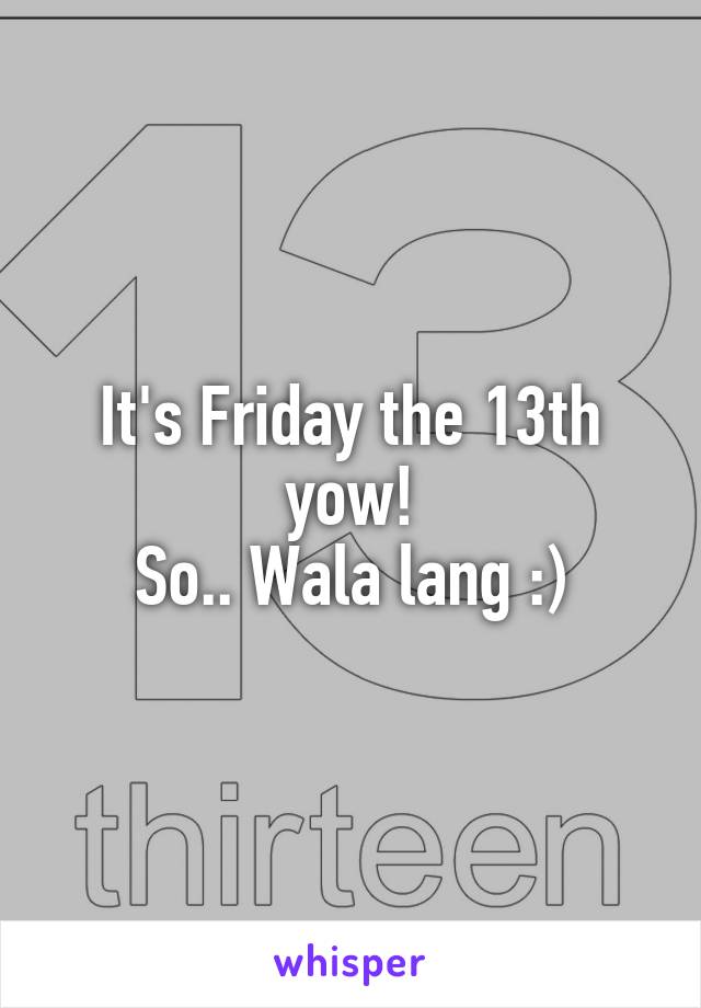 It's Friday the 13th yow!
So.. Wala lang :)