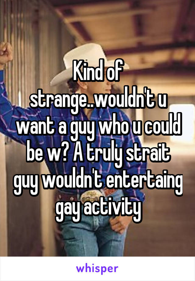 Kind of strange..wouldn't u want a guy who u could be w? A truly strait guy wouldn't entertaing gay activity