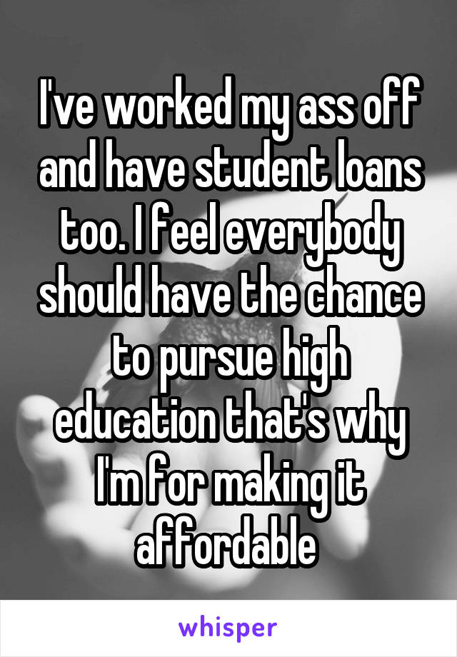 I've worked my ass off and have student loans too. I feel everybody should have the chance to pursue high education that's why I'm for making it affordable 