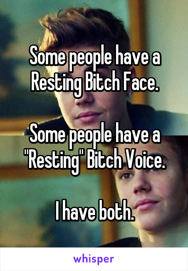 Some people have a Resting Bitch Face.

Some people have a "Resting" Bitch Voice.

I have both.