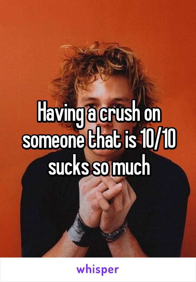 Having a crush on someone that is 10/10 sucks so much