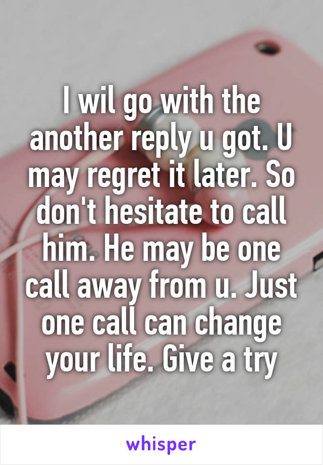 I wil go with the another reply u got. U may regret it later. So don't hesitate to call him. He may be one call away from u. Just one call can change your life. Give a try