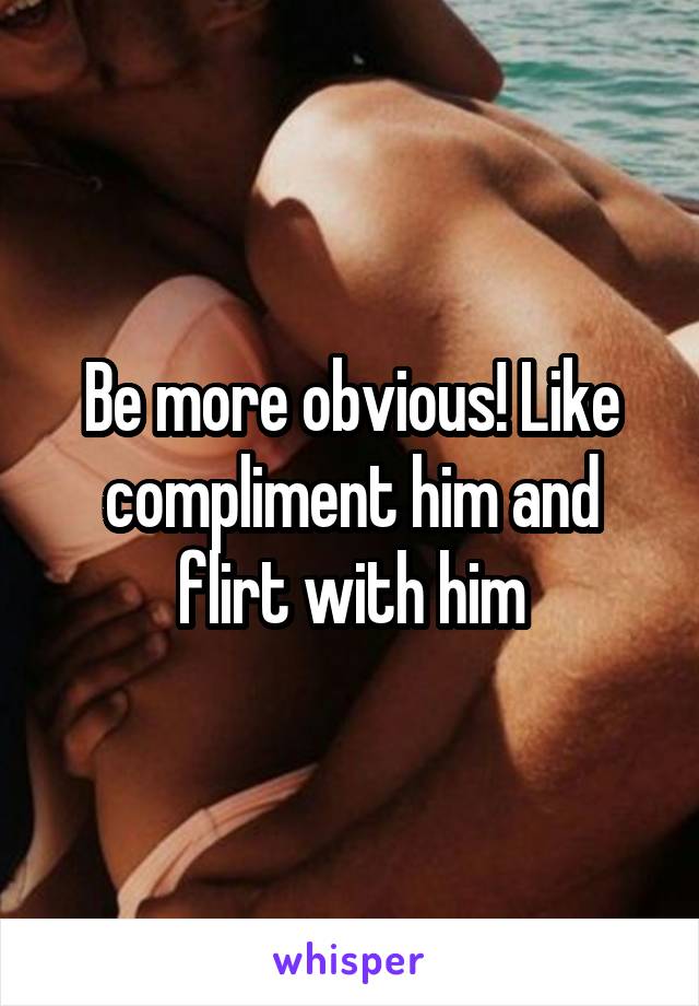 Be more obvious! Like compliment him and flirt with him