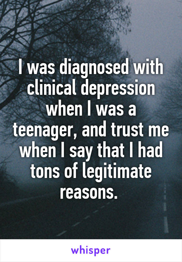 I was diagnosed with clinical depression when I was a teenager, and trust me when I say that I had tons of legitimate reasons. 