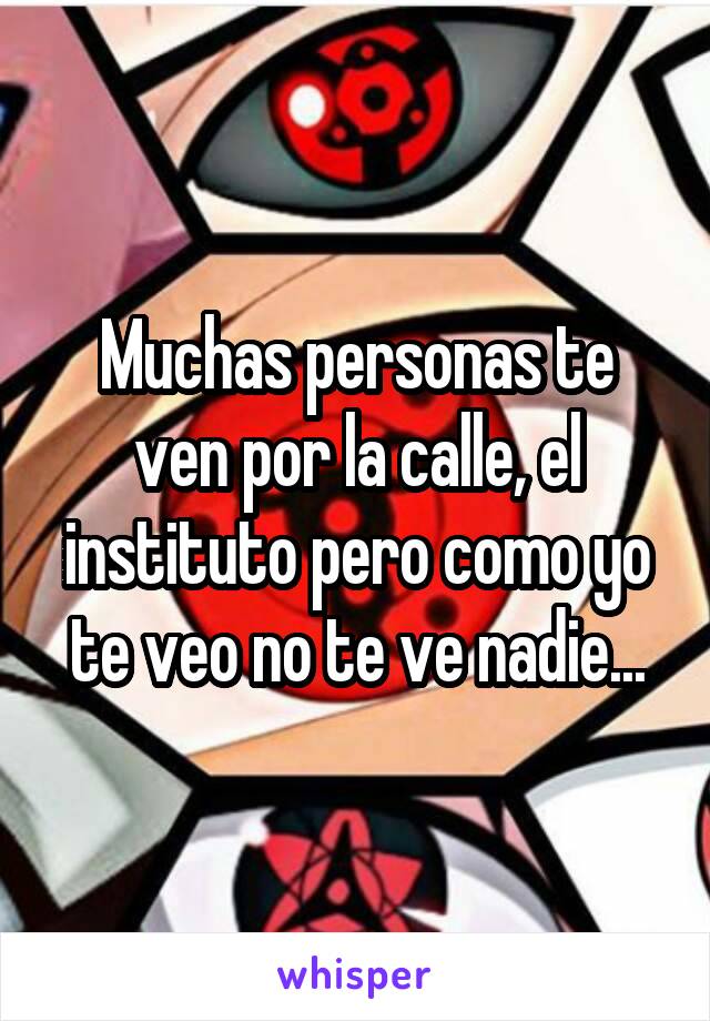 Muchas personas te ven por la calle, el instituto pero como yo te veo no te ve nadie...