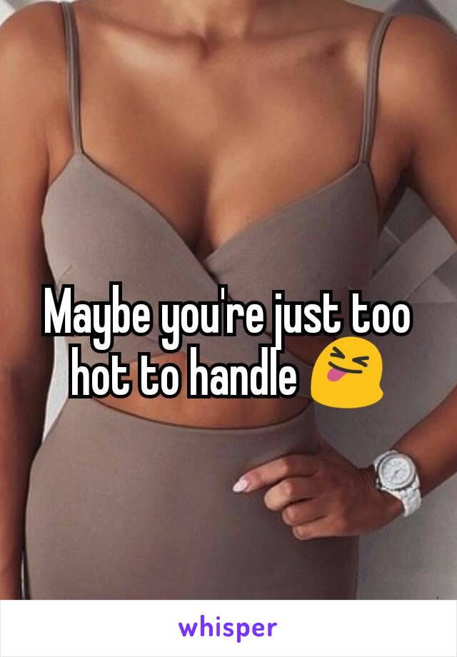 Maybe you're just too hot to handle 😝