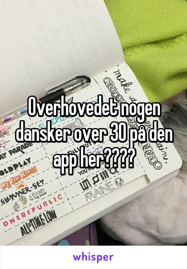 Overhovedet nogen dansker over 30 på den app her????