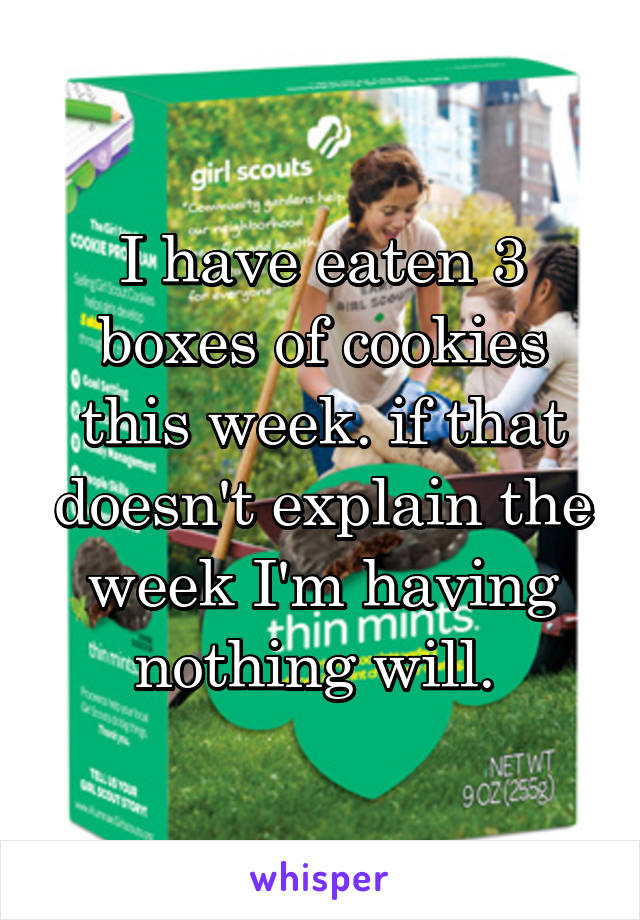 I have eaten 3 boxes of cookies this week. if that doesn't explain the week I'm having nothing will. 