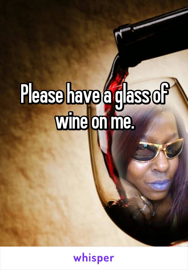 Please have a glass of wine on me.

