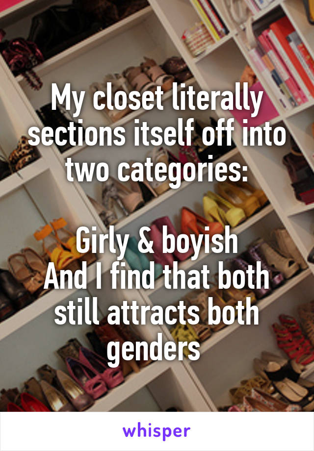 My closet literally sections itself off into two categories:

Girly & boyish
And I find that both still attracts both genders 